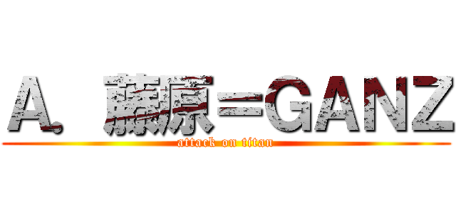 Ａ．藤原＝ＧＡＮＺ (attack on titan)