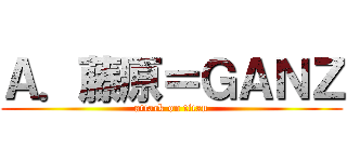 Ａ．藤原＝ＧＡＮＺ (attack on titan)