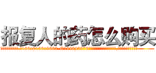 报复人的药怎么购买 (报复人的药怎么购买【电.话186x0156x9662-Q194843976林氏药业】我们做的是长期生意,靠的是老客户长期支持
参考消息网2月20日报道 韩媒称，“剩女多、离婚率高的城市，房价一定会上涨。”这是中国经济学家金岩石2016年12月参加在上海举行的房地产相关论坛时说的话。
)
