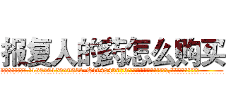 报复人的药怎么购买 (报复人的药怎么购买【电.话186x0156x9662-Q194843976林氏药业】我们做的是长期生意,靠的是老客户长期支持
参考消息网2月20日报道 韩媒称，“剩女多、离婚率高的城市，房价一定会上涨。”这是中国经济学家金岩石2016年12月参加在上海举行的房地产相关论坛时说的话。
)