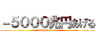－５０００兆円あげる (okaneyokose)