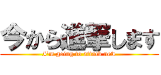 今から進撃します (I'm going to attack now)