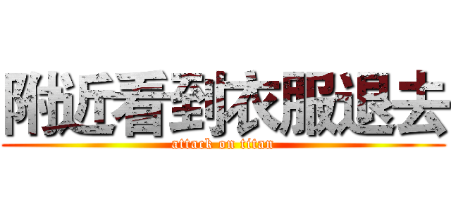 附近看到衣服退去 (attack on titan)