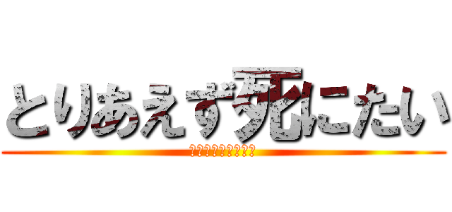 とりあえず死にたい (ほんととりあえずな)