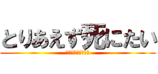 とりあえず死にたい (ほんととりあえずな)