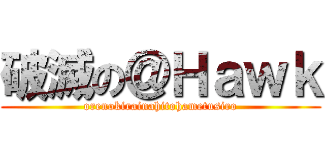 破滅の＠Ｈａｗｋ (orenokirainahitohametusiro)