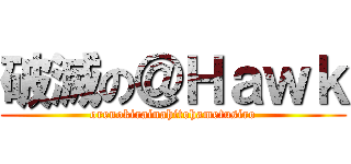 破滅の＠Ｈａｗｋ (orenokirainahitohametusiro)