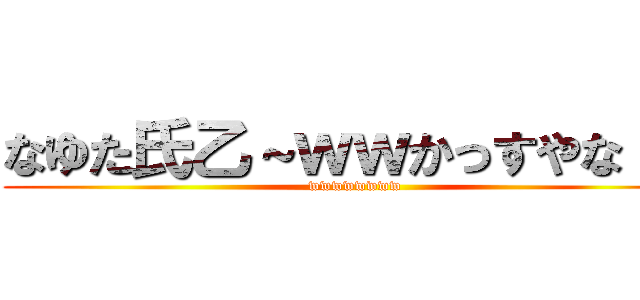 なゆた氏乙～ｗｗかっすやな↑↑ (wwwwwwww)