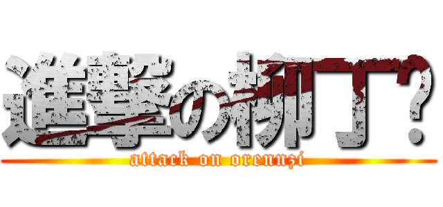進撃の柳丁醬 (attack on orennzi)