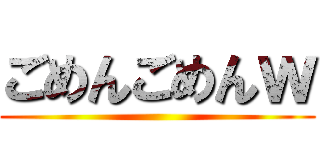 ごめんごめんｗ ()