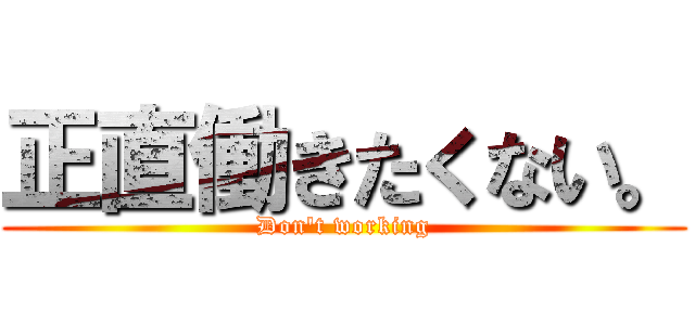 正直働きたくない。 (Don't working)