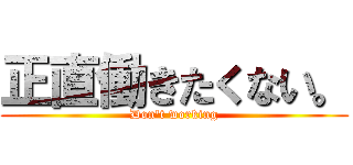 正直働きたくない。 (Don't working)