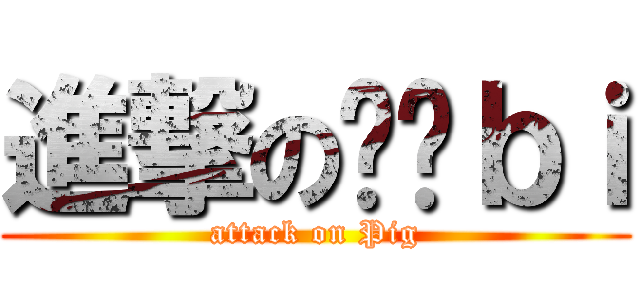 進撃の嘟嘟ｂｉ (attack on Pig)