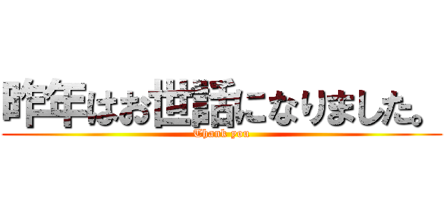 昨年はお世話になりました。 (Thank you)