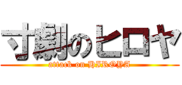 寸劇のヒロヤ (attack on HIROYA)