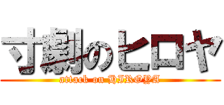 寸劇のヒロヤ (attack on HIROYA)