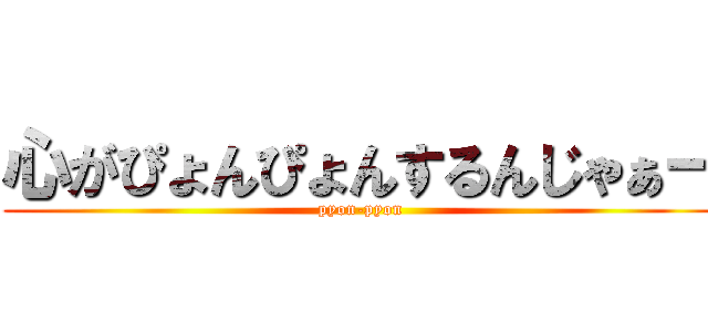 心がぴょんぴょんするんじゃぁー (pyon-pyon)