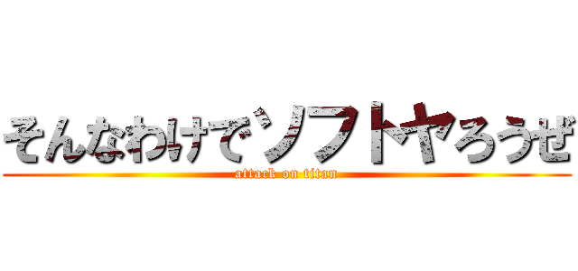 そんなわけでソフトヤろうぜ (attack on titan)