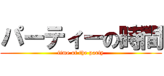 パーティーの時間 (time of the party)