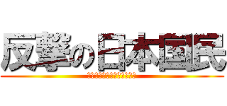 反撃の日本国民 (反日を一匹残らず駆逐しろ！)