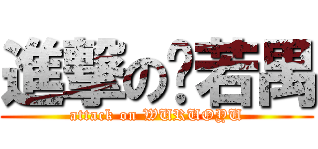 進撃の吴若禺 (attack on WURUOYU)
