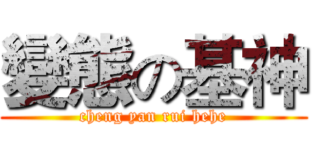 變態の基神 (cheng yan rui hehe)