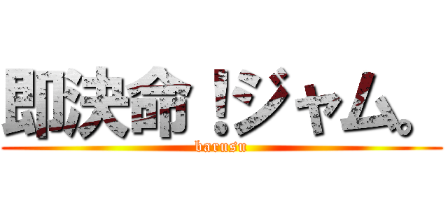 即決命！ジャム。 (barusu)