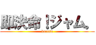 即決命！ジャム。 (barusu)