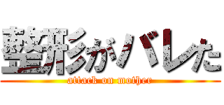 整形がバレた (attack on mother)