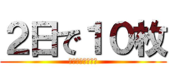 ２日で１０枚 (がんばりましょう)