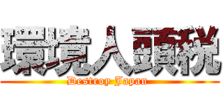 環境人頭税 (Destroy Japan )