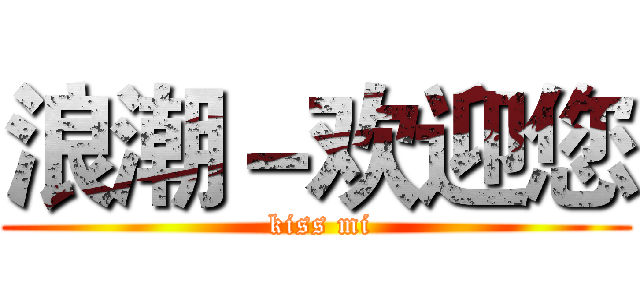 浪潮－欢迎您 ( kiss mi)