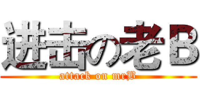 进击の老Ｂ (attack on mrB)