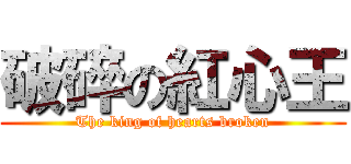 破碎の紅心王 (The king of hearts broken)