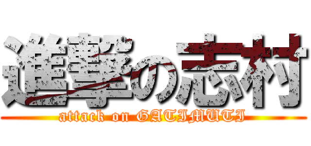 進撃の志村 (attack on GATIMUTI)