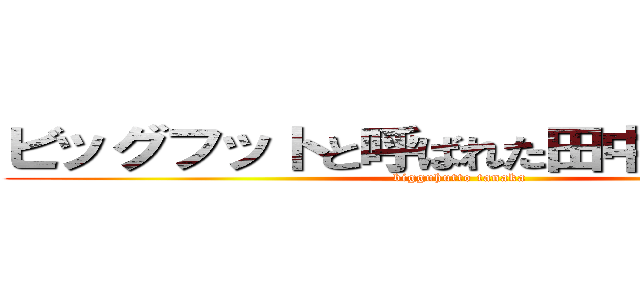 ビッグフットと呼ばれた田中君は巨人だ (bigguhutto tanaka)