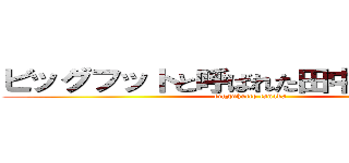 ビッグフットと呼ばれた田中君は巨人だ (bigguhutto tanaka)