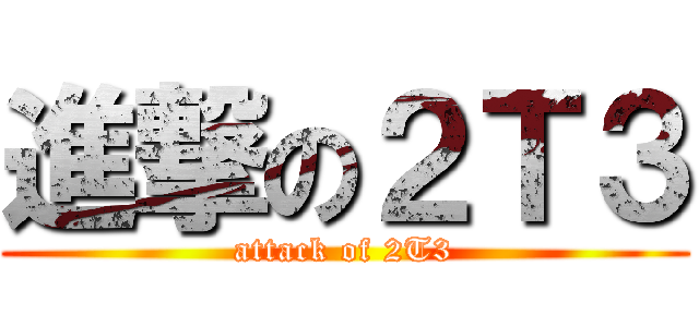 進撃の２Ｔ３ (attack of 2T3)