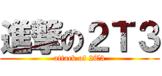 進撃の２Ｔ３ (attack of 2T3)