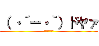 （ ・´ー・｀）ドヤァ (εεεεεεε)