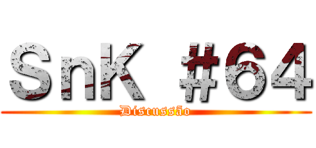 ＳｎＫ ＃６４ (Discussão)