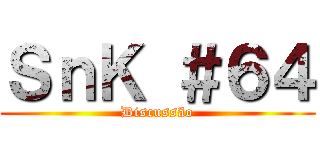 ＳｎＫ ＃６４ (Discussão)