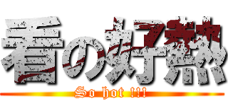 看の好熱 (So hot !!!)