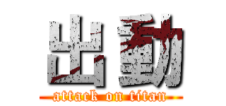 出 動 (attack on titan)