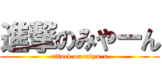 進撃のみやーん (attack on miya-n)
