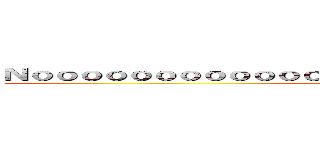 Ｎｏｏｏｏｏｏｏｏｏｏｏｏｏｏｏｏｏｏｏｏｏｏｏｏｏｏ！！！！ (？？？)