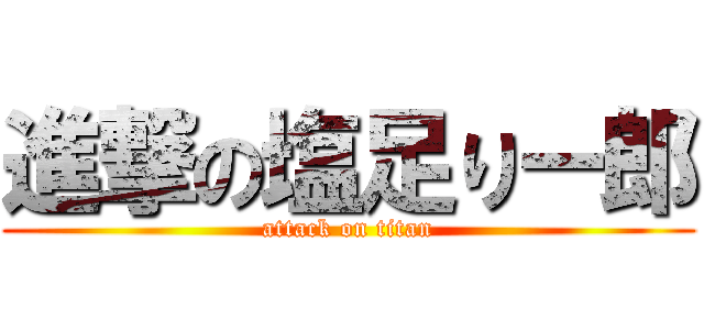 進撃の塩足りー郎 (attack on titan)