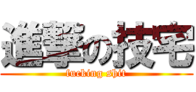進撃の技宅 (fucking shit)