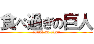 食べ過ぎの巨人 (attack on titan)