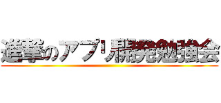 進撃のアプリ開発勉強会 ()